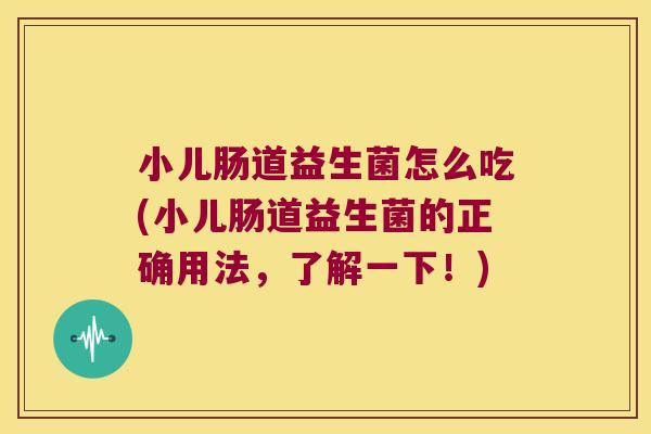 小儿肠道益生菌怎么吃(小儿肠道益生菌的正确用法，了解一下！)