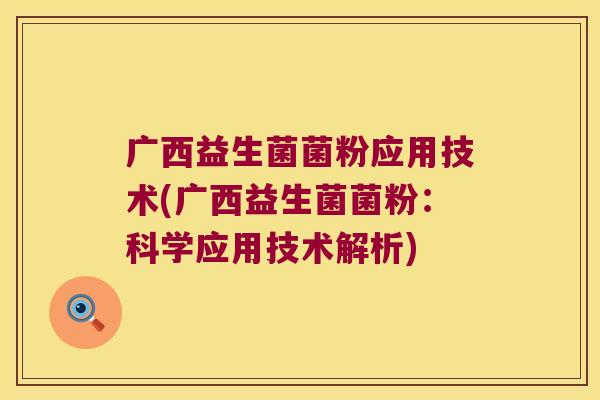 广西益生菌菌粉应用技术(广西益生菌菌粉：科学应用技术解析)