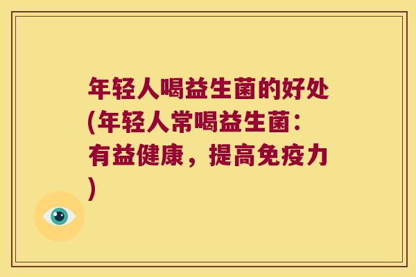 年轻人喝益生菌的好处(年轻人常喝益生菌：有益健康，提高免疫力)
