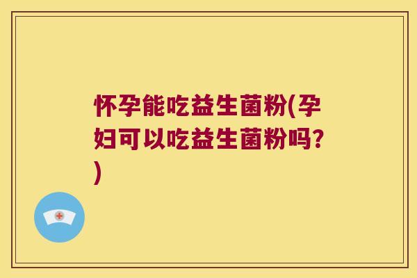 怀孕能吃益生菌粉(孕妇可以吃益生菌粉吗?) 怀孕能吃益生菌粉(孕妇可以吃益生菌粉吗?)