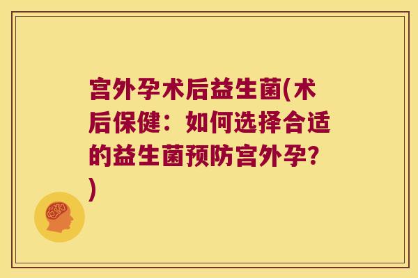 宫外孕术后益生菌(术后保健：如何选择合适的益生菌预防宫外孕？)