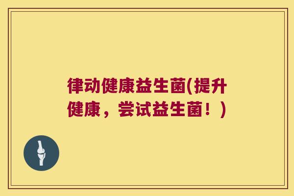 律动健康益生菌(提升健康，尝试益生菌！)