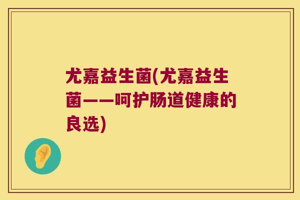 尤嘉益生菌(尤嘉益生菌——呵护肠道健康的良选)