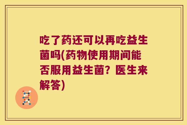 吃了药还可以再吃益生菌吗(药物使用期间能否服用益生菌？医生来解答)