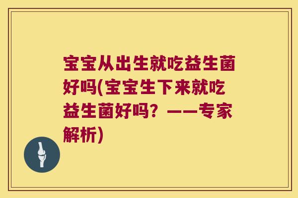 宝宝从出生就吃益生菌好吗(宝宝生下来就吃益生菌好吗?——专家解析) 宝宝从出生就吃益生菌好吗(宝宝生下来就吃益生菌好吗?——专家解析)