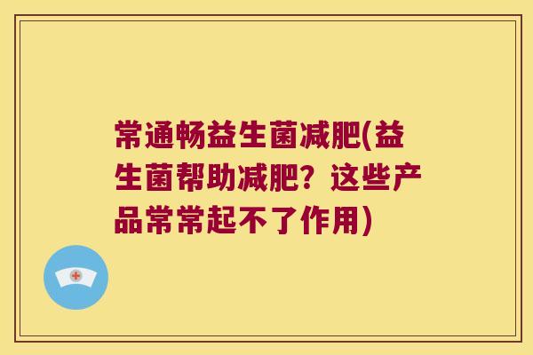 常通畅益生菌减肥(益生菌帮助减肥？这些产品常常起不了作用)