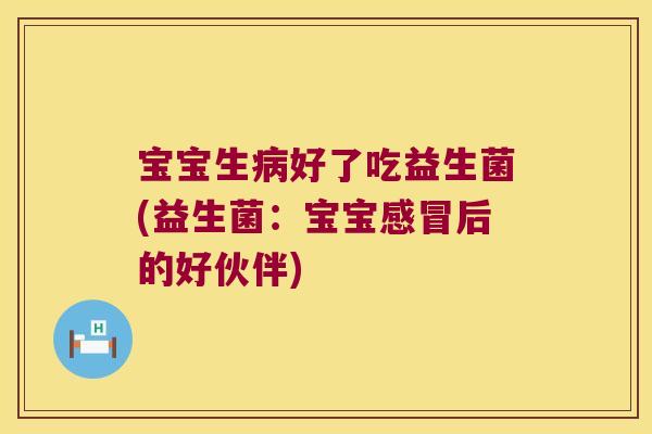 宝宝生病好了吃益生菌(益生菌：宝宝感冒后的好伙伴)