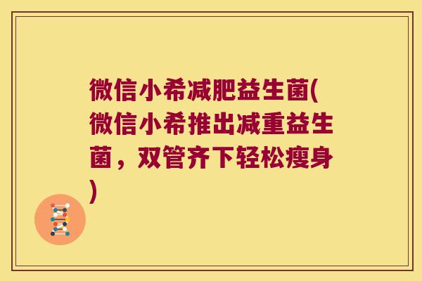 微信小希减肥益生菌(微信小希推出减重益生菌，双管齐下轻松瘦身)