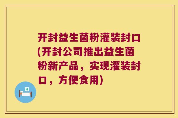 开封益生菌粉灌装封口(开封公司推出益生菌粉新产品,实现灌装封口,方便食用) 开封益生菌粉灌装封口(开封公司推出益生菌粉新产品,实现灌装封口,方便食用)