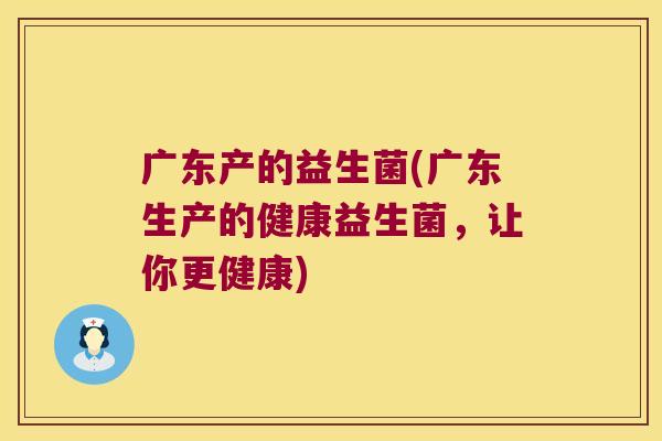 广东产的益生菌(广东生产的健康益生菌，让你更健康)