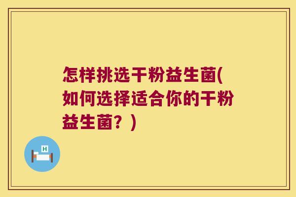 怎样挑选干粉益生菌(如何选择适合你的干粉益生菌？)