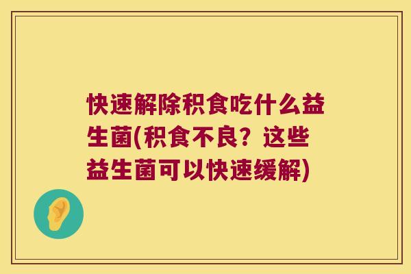 快速解除积食吃什么益生菌(积食不良？这些益生菌可以快速缓解)