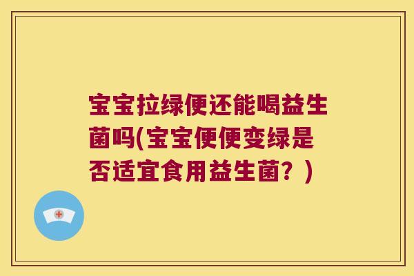 宝宝拉绿便还能喝益生菌吗(宝宝便便变绿是否适宜食用益生菌？)