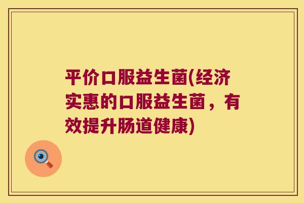 平价口服益生菌(经济实惠的口服益生菌，有效提升肠道健康)
