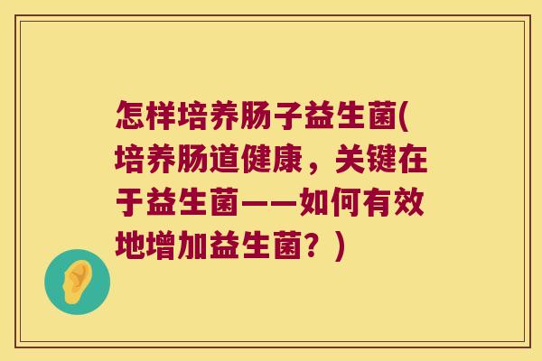 怎样培养肠子益生菌(培养肠道健康,关键在于益生菌——如何有效地增加益生菌?) 怎样培养肠子益生菌(培养肠道健康,关键在于益生菌——如何有效地增加益生菌?)