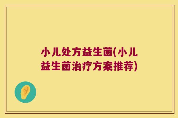 小儿处方益生菌(小儿益生菌方案推荐) 小儿处方益生菌(小儿益生菌方案推荐)