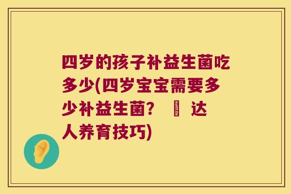 四岁的孩子补益生菌吃多少(四岁宝宝需要多少补益生菌？ – 达人养育技巧)