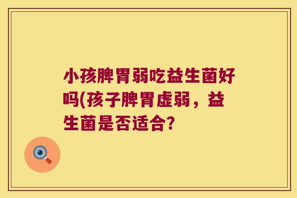 小孩脾胃弱吃益生菌好吗(孩子脾胃虚弱,益生菌是否适合? 小孩脾胃弱吃益生菌好吗(孩子脾胃虚弱,益生菌是否适合?