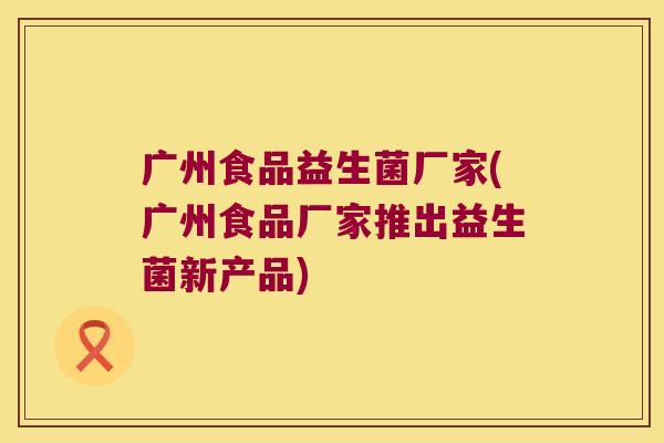 广州食品益生菌厂家(广州食品厂家推出益生菌新产品)