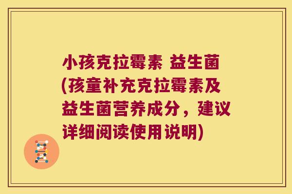 小孩克拉霉素 益生菌(孩童补充克拉霉素及益生菌营养成分，建议详细阅读使用说明)