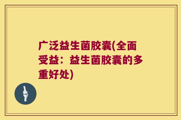 广泛益生菌胶囊(全面受益：益生菌胶囊的多重好处)