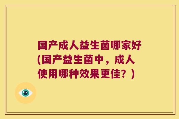 国产成人益生菌哪家好(国产益生菌中，成人使用哪种效果更佳？)