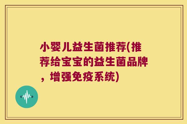 小婴儿益生菌推荐(推荐给宝宝的益生菌品牌,增强系统) 小婴儿益生菌推荐(推荐给宝宝的益生菌品牌,增强系统)