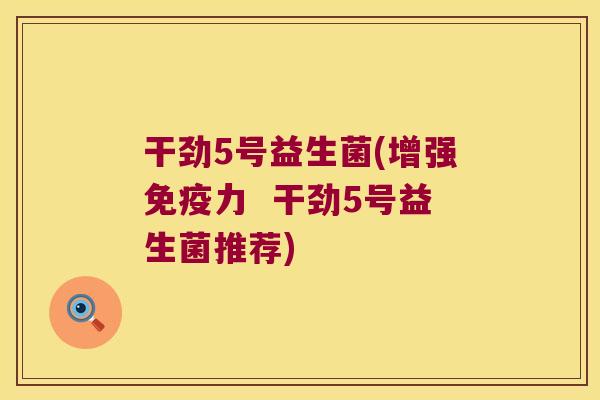 干劲5号益生菌(增强免疫力  干劲5号益生菌推荐)