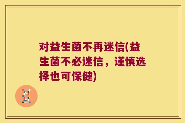 对益生菌不再迷信(益生菌不必迷信,谨慎选择也可保健) 对益生菌不再迷信(益生菌不必迷信,谨慎选择也可保健)