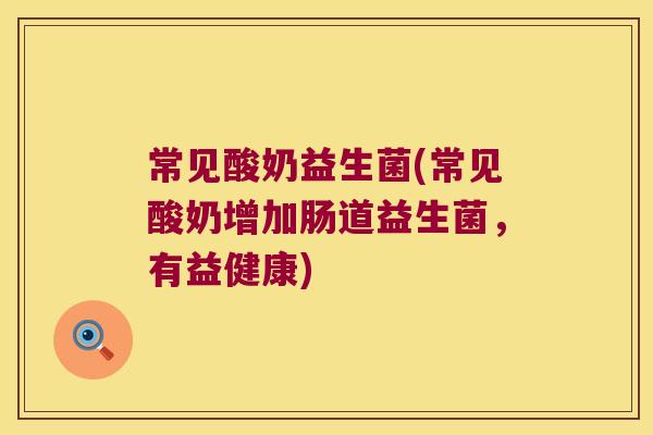 常见酸奶益生菌(常见酸奶增加肠道益生菌,有益健康) 常见酸奶益生菌(常见酸奶增加肠道益生菌,有益健康)