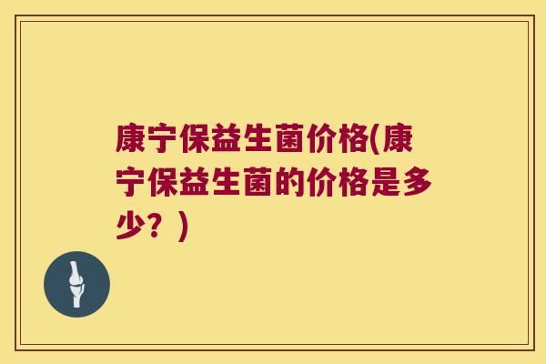 康宁保益生菌价格(康宁保益生菌的价格是多少？)
