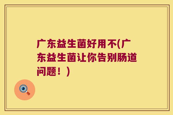 广东益生菌好用不(广东益生菌让你告别肠道问题！)