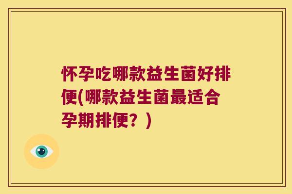 怀孕吃哪款益生菌好排便(哪款益生菌最适合孕期排便？)