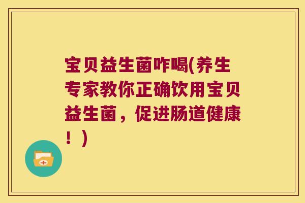 宝贝益生菌咋喝(养生专家教你正确饮用宝贝益生菌，促进肠道健康！)