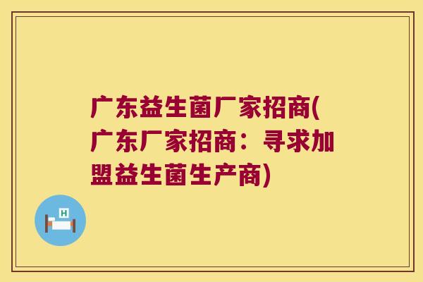广东益生菌厂家招商(广东厂家招商：寻求加盟益生菌生产商)