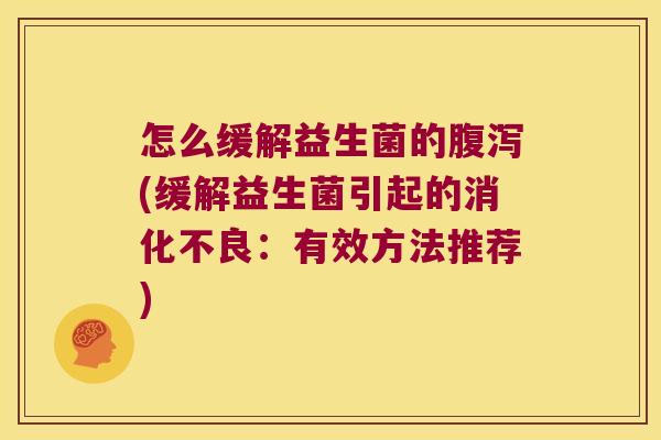 怎么缓解益生菌的腹泻(缓解益生菌引起的消化不良：有效方法推荐)