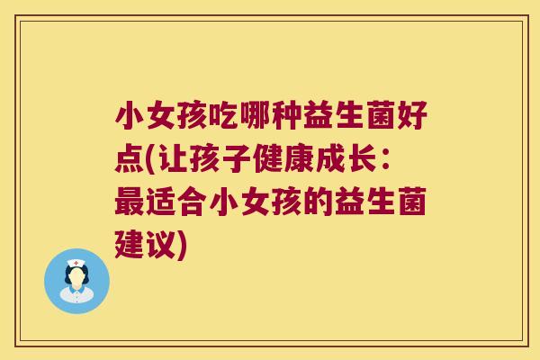 小女孩吃哪种益生菌好点(让孩子健康成长：适合小女孩的益生菌建议)
