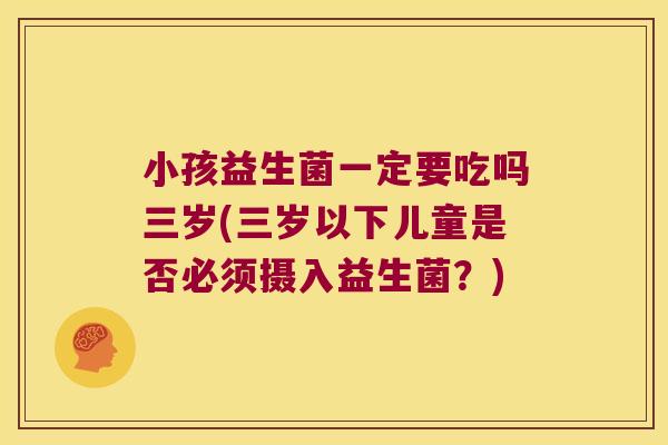 小孩益生菌一定要吃吗三岁(三岁以下儿童是否必须摄入益生菌?) 小孩益生菌一定要吃吗三岁(三岁以下儿童是否必须摄入益生菌?)