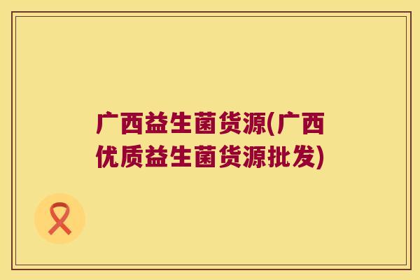 广西益生菌货源(广西优质益生菌货源批发) 广西益生菌货源(广西优质益生菌货源批发)