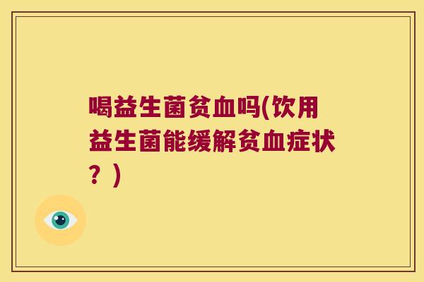喝益生菌贫吗(饮用益生菌能缓解贫症状?) 喝益生菌贫吗(饮用益生菌能缓解贫症状?)