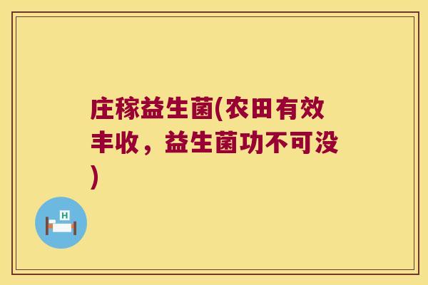 庄稼益生菌(农田有效丰收,益生菌功不可没) 庄稼益生菌(农田有效丰收,益生菌功不可没)