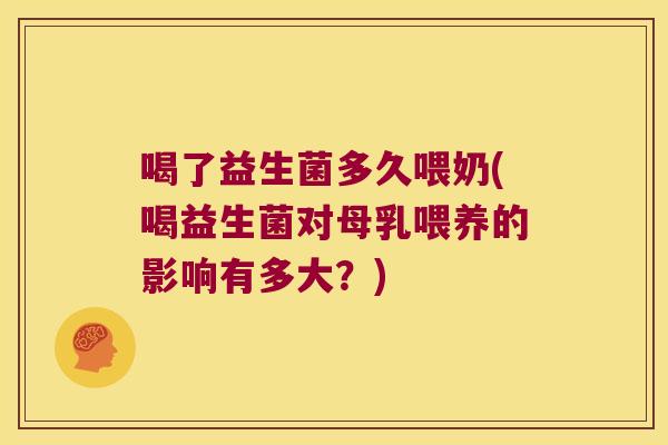 喝了益生菌多久喂奶(喝益生菌对母乳喂养的影响有多大?) 喝了益生菌多久喂奶(喝益生菌对母乳喂养的影响有多大?)