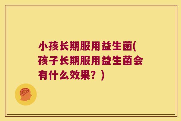 小孩长期服用益生菌(孩子长期服用益生菌会有什么效果？)