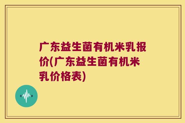 广东益生菌有机米乳报价(广东益生菌有机米乳价格表)