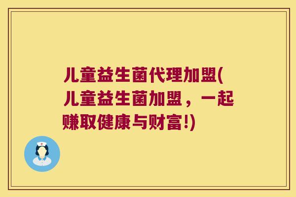 儿童益生菌代理加盟(儿童益生菌加盟，一起赚取健康与财富!)