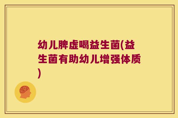 幼儿脾虚喝益生菌(益生菌有助幼儿增强体质)