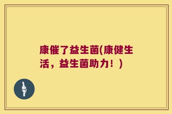 康催了益生菌(康健生活,益生菌助力!) 康催了益生菌(康健生活,益生菌助力!)