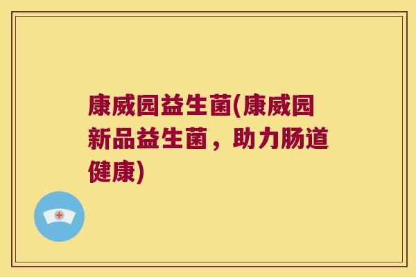 康威园益生菌(康威园新品益生菌,助力肠道健康) 康威园益生菌(康威园新品益生菌,助力肠道健康)