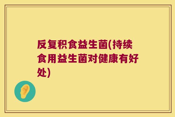 反复积食益生菌(持续食用益生菌对健康有好处)