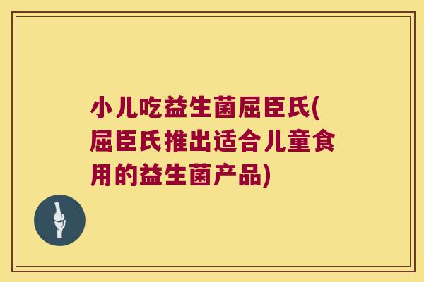 小儿吃益生菌屈臣氏(屈臣氏推出适合儿童食用的益生菌产品)